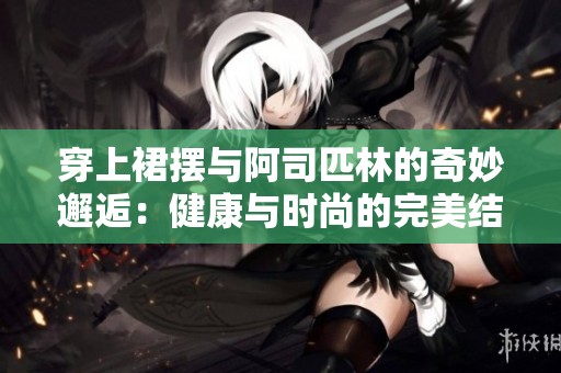 穿上裙摆与阿司匹林的奇妙邂逅：健康与时尚的完美结合
