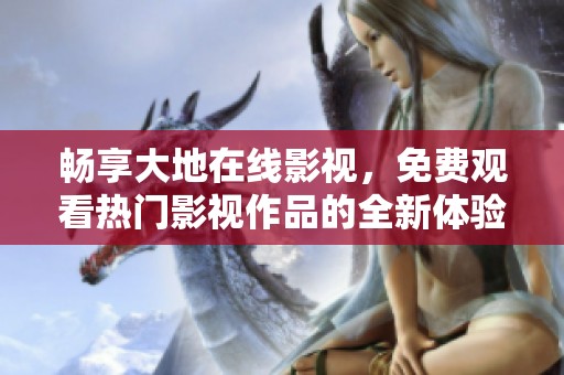 畅享大地在线影视，免费观看热门影视作品的全新体验