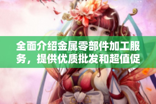全面介绍金属零部件加工服务，提供优质批发和超值促销价格选择