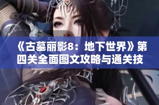 《古墓丽影8：地下世界》第四关全面图文攻略与通关技巧详解，助你轻松闯关