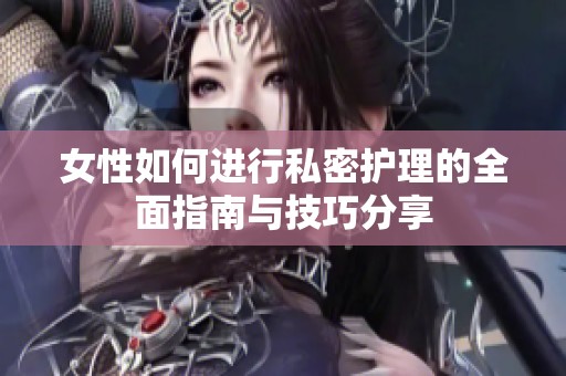 女性如何进行私密护理的全面指南与技巧分享