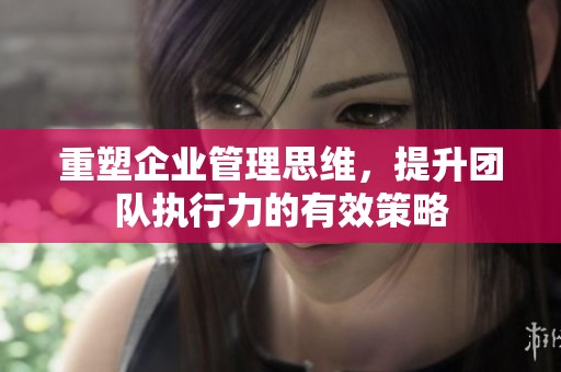 重塑企业管理思维，提升团队执行力的有效策略