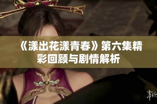 《漾出花漾青春》第六集精彩回顾与剧情解析