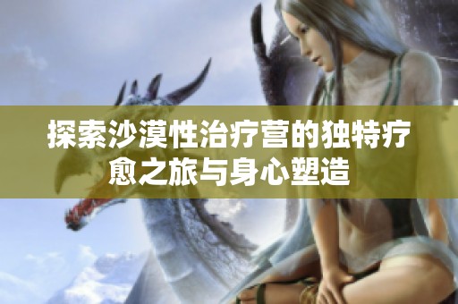 探索沙漠性治疗营的独特疗愈之旅与身心塑造