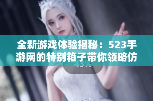 全新游戏体验揭秘：523手游网的特别箱子带你领略仿盛大的无穷乐趣