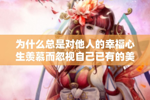 为什么总是对他人的幸福心生羡慕而忽视自己已有的美好生活呢