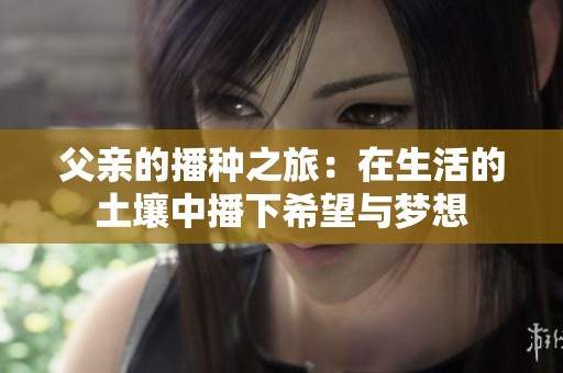 父亲的播种之旅：在生活的土壤中播下希望与梦想