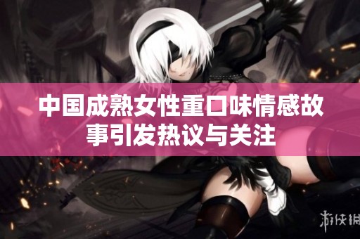中国成熟女性重口味情感故事引发热议与关注
