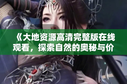 《大地资源高清完整版在线观看，探索自然的奥秘与价值》