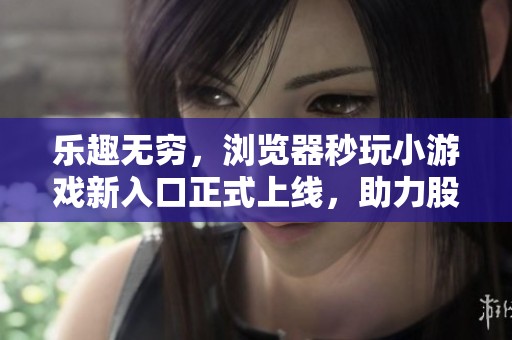 乐趣无穷，浏览器秒玩小游戏新入口正式上线，助力股市投资者放松心情