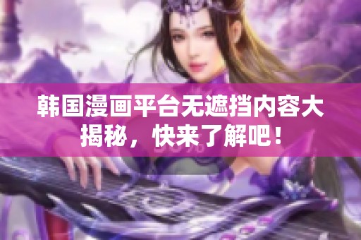 韩国漫画平台无遮挡内容大揭秘，快来了解吧！