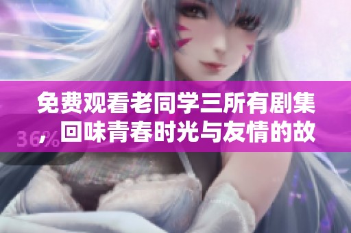免费观看老同学三所有剧集，回味青春时光与友情的故事