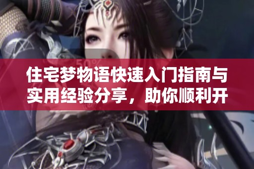 住宅梦物语快速入门指南与实用经验分享，助你顺利开启梦想家园之旅