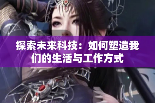 探索未来科技：如何塑造我们的生活与工作方式