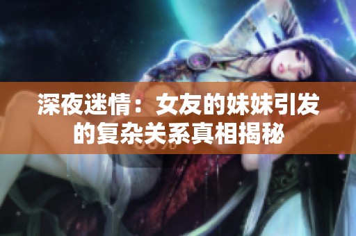 深夜迷情：女友的妹妹引发的复杂关系真相揭秘