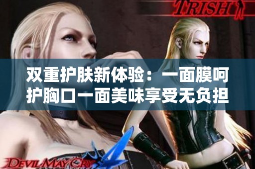 双重护肤新体验：一面膜呵护胸口一面美味享受无负担