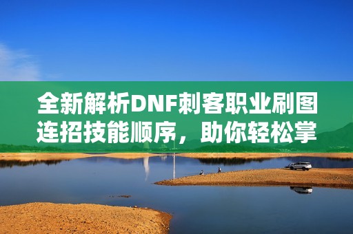 全新解析DNF刺客职业刷图连招技能顺序，助你轻松掌握游戏技巧
