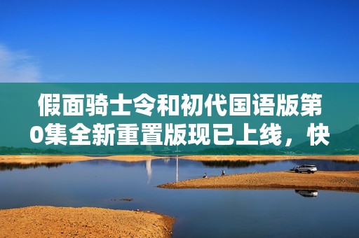 假面骑士令和初代国语版第0集全新重置版现已上线，快来免费观看精彩内容！