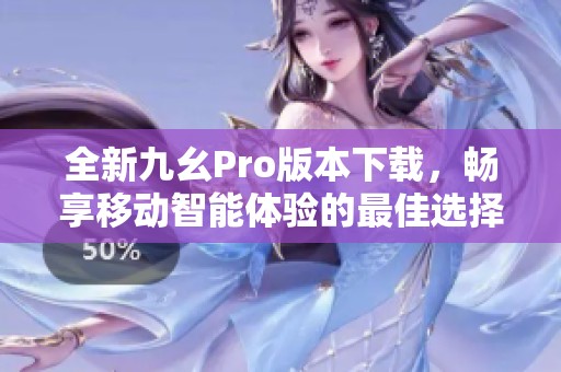 全新九幺Pro版本下载，畅享移动智能体验的最佳选择