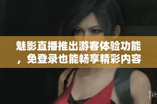 魅影直播推出游客体验功能，免登录也能畅享精彩内容