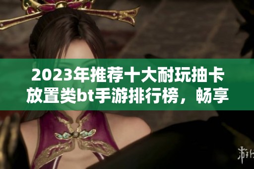 2023年推荐十大耐玩抽卡放置类bt手游排行榜，畅享不一样的游戏体验