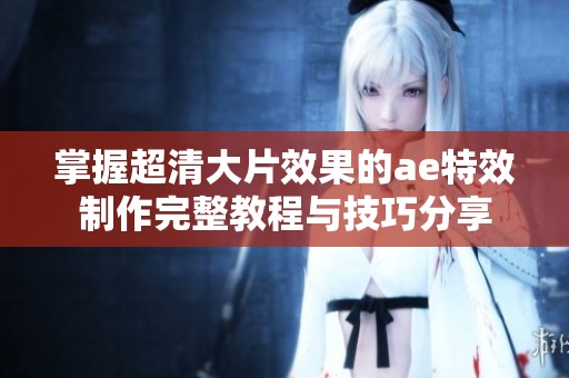 掌握超清大片效果的ae特效制作完整教程与技巧分享