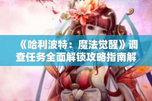 《哈利波特：魔法觉醒》调查任务全面解锁攻略指南解析，助你轻松完成所有挑战