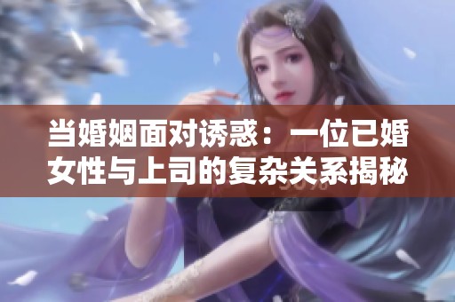 当婚姻面对诱惑：一位已婚女性与上司的复杂关系揭秘