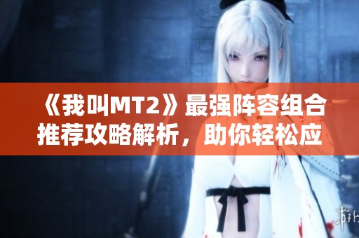 《我叫MT2》最强阵容组合推荐攻略解析，助你轻松应对挑战！