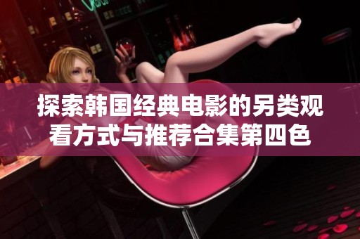 探索韩国经典电影的另类观看方式与推荐合集第四色