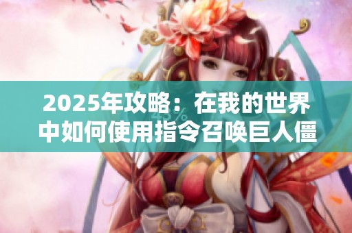 2025年攻略：在我的世界中如何使用指令召唤巨人僵尸的详细教程与技巧