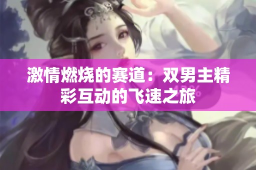 激情燃烧的赛道：双男主精彩互动的飞速之旅