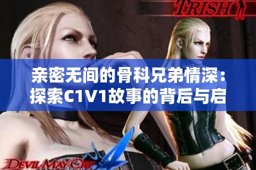亲密无间的骨科兄弟情深：探索C1V1故事的背后与启示