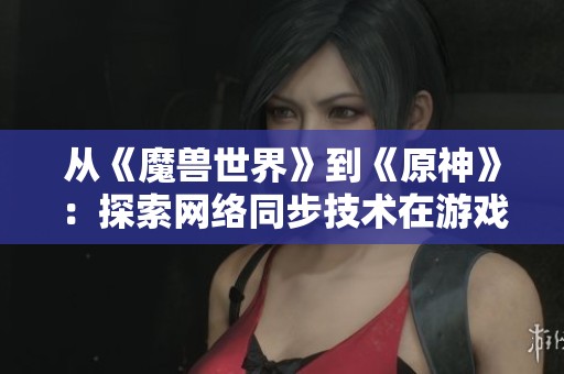 从《魔兽世界》到《原神》：探索网络同步技术在游戏发展中的重要性与影响