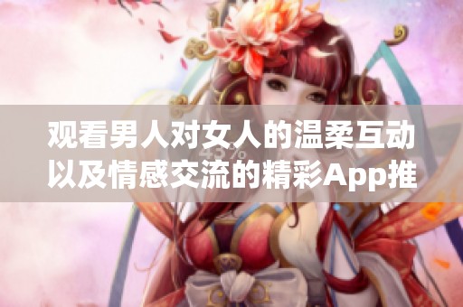 观看男人对女人的温柔互动以及情感交流的精彩App推荐