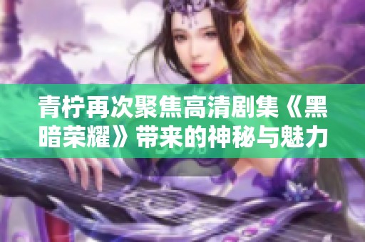青柠再次聚焦高清剧集《黑暗荣耀》带来的神秘与魅力