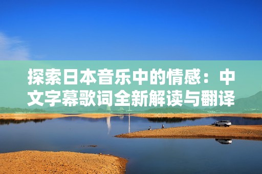 探索日本音乐中的情感：中文字幕歌词全新解读与翻译