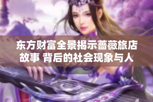 东方财富全景揭示蔷薇旅店故事 背后的社会现象与人文关怀分析