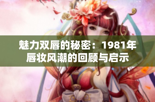 魅力双唇的秘密：1981年唇妆风潮的回顾与启示