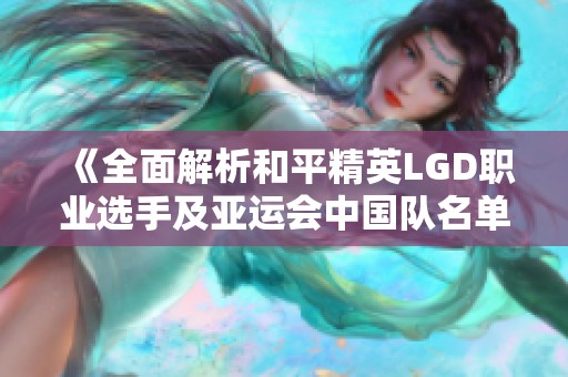 《全面解析和平精英LGD职业选手及亚运会中国队名单背后的故事与精彩瞬间》