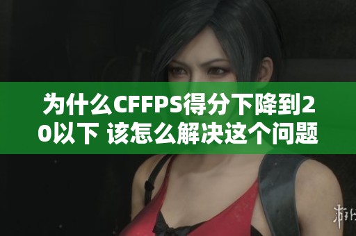 为什么CFFPS得分下降到20以下 该怎么解决这个问题呢