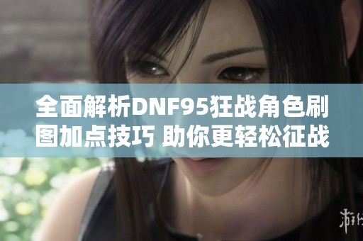 全面解析DNF95狂战角色刷图加点技巧 助你更轻松征战地下城