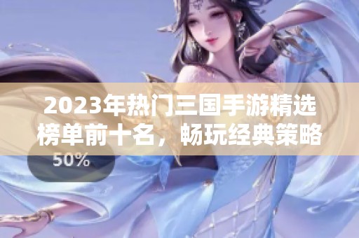 2023年热门三国手游精选榜单前十名，畅玩经典策略游戏的最佳选择