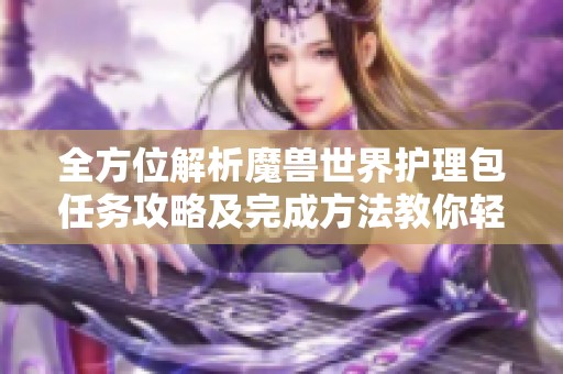 全方位解析魔兽世界护理包任务攻略及完成方法教你轻松搞定任务
