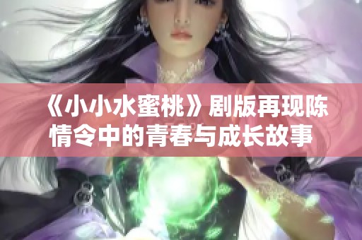 《小小水蜜桃》剧版再现陈情令中的青春与成长故事