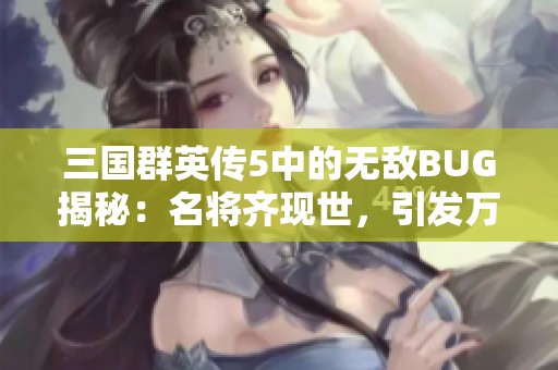 三国群英传5中的无敌BUG揭秘：名将齐现世，引发万魔手游热潮