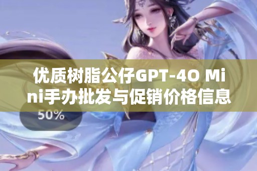 优质树脂公仔GPT-4O Mini手办批发与促销价格信息及产地介绍