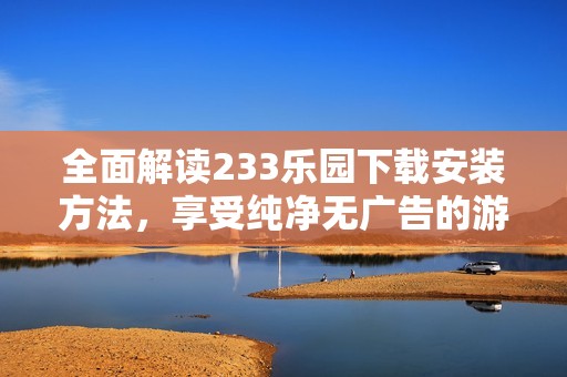 全面解读233乐园下载安装方法，享受纯净无广告的游戏体验