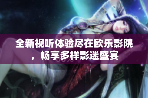 全新视听体验尽在欧乐影院，畅享多样影迷盛宴