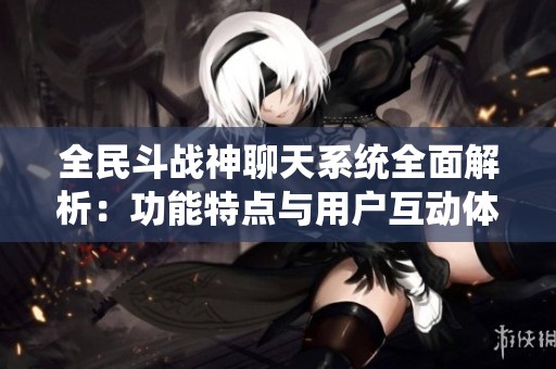 全民斗战神聊天系统全面解析：功能特点与用户互动体验深度解读